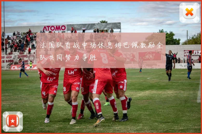 法国队首战中场休息姆巴佩激励全队共同努力争胜