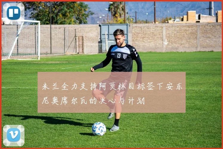 米兰全力支持阿莫林目标签下安东尼奥席尔瓦的决心与计划
