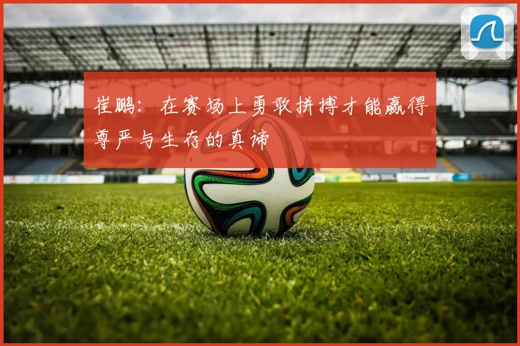 崔鹏：在赛场上勇敢拼搏才能赢得尊严与生存的真谛