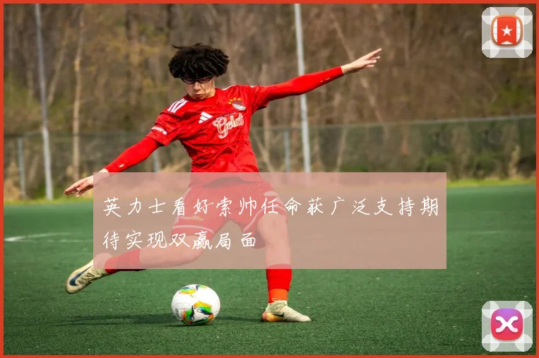 英力士看好索帅任命获广泛支持期待实现双赢局面