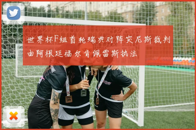 世界杯F组首轮瑞典对阵突尼斯裁判由阿根廷福尔肯佩雷斯执法