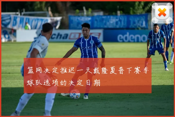 篮网决定推迟一天戴隆夏普下赛季球队选项的决定日期