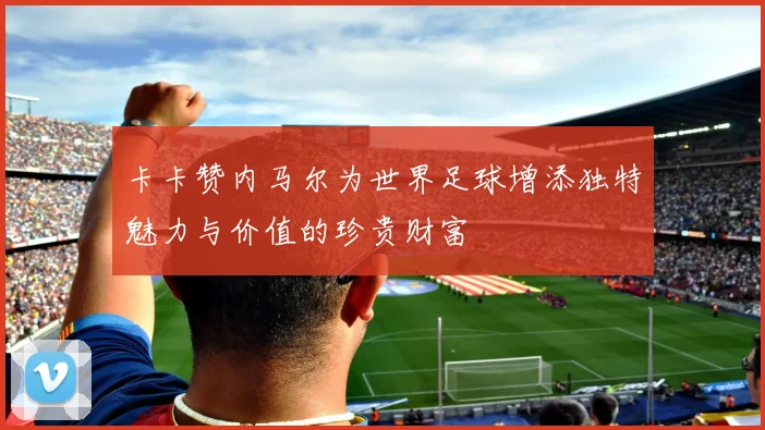 卡卡赞内马尔为世界足球增添独特魅力与价值的珍贵财富