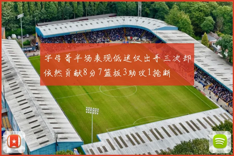 字母哥半场表现低迷仅出手三次却依然贡献8分7篮板3助攻1抢断