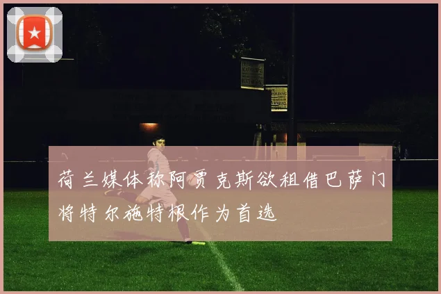 荷兰媒体称阿贾克斯欲租借巴萨门将特尔施特根作为首选