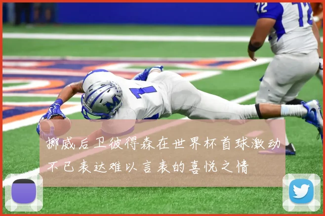 挪威后卫彼得森在世界杯首球激动不已表达难以言表的喜悦之情