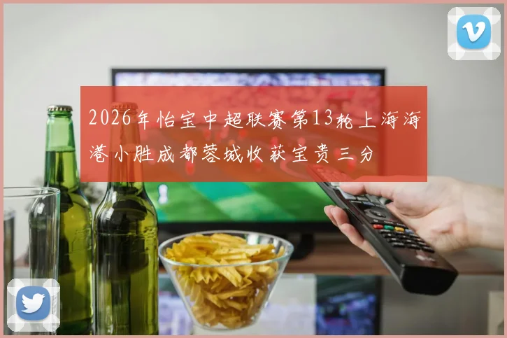 2026年怡宝中超联赛第13轮上海海港小胜成都蓉城收获宝贵三分