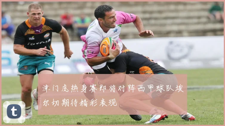 津门虎热身赛即将对阵西甲球队埃尔切期待精彩表现