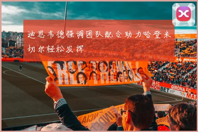 迪恩韦德强调团队配合助力哈登米切尔轻松发挥
