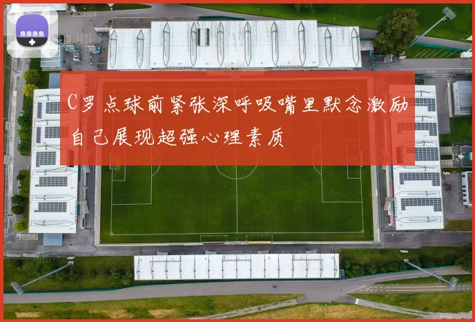 C罗点球前紧张深呼吸嘴里默念激励自己展现超强心理素质