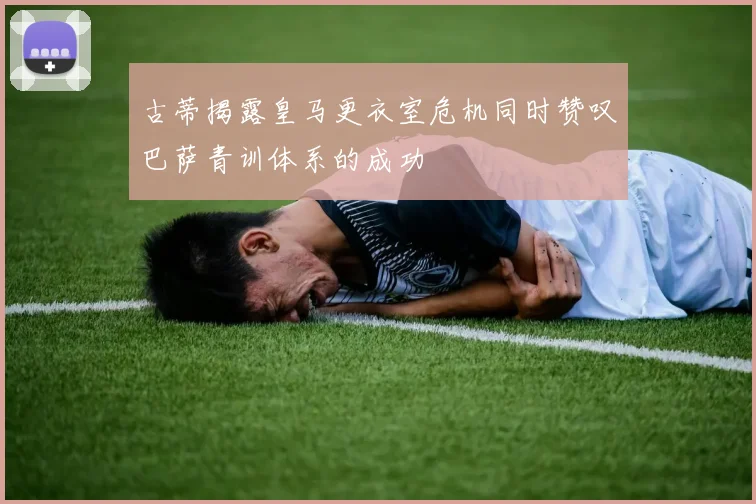 古蒂揭露皇马更衣室危机同时赞叹巴萨青训体系的成功