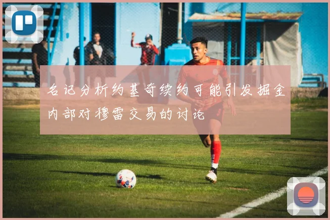 名记分析约基奇续约可能引发掘金内部对穆雷交易的讨论