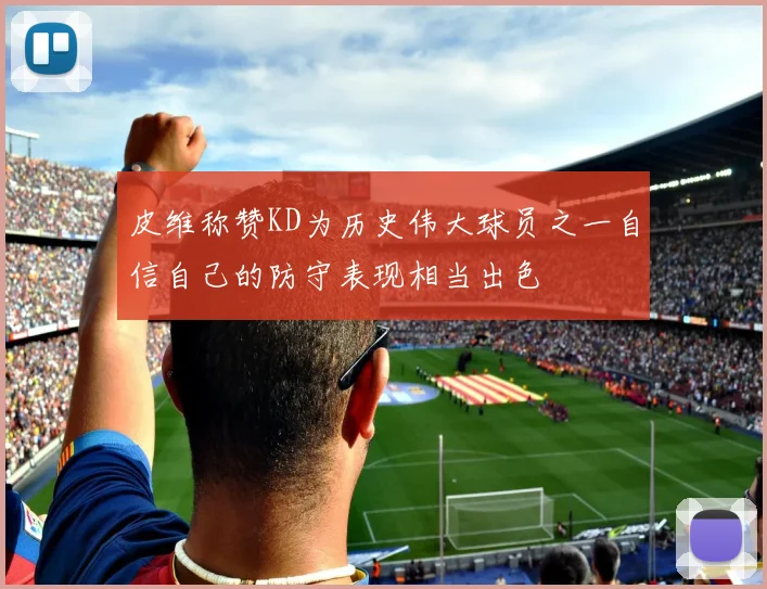 皮维称赞KD为历史伟大球员之一自信自己的防守表现相当出色