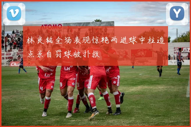 林良铭全场表现惊艳两进球中柱造点亲自罚球被扑救