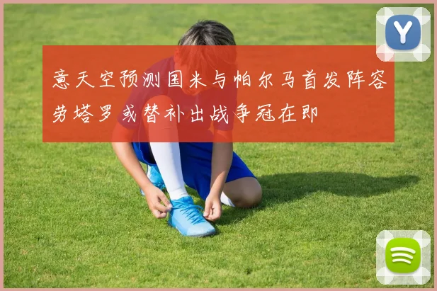 意天空预测国米与帕尔马首发阵容劳塔罗或替补出战争冠在即