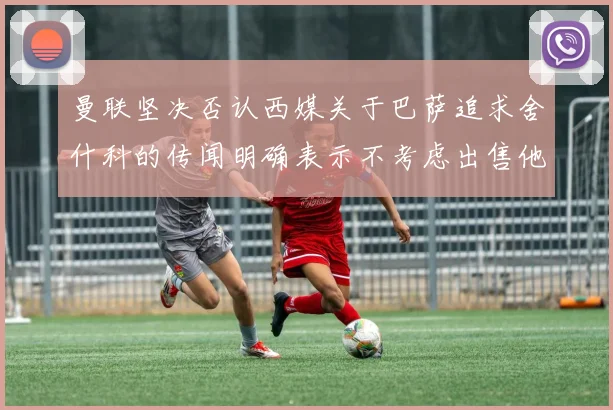 曼联坚决否认西媒关于巴萨追求舍什科的传闻明确表示不考虑出售他