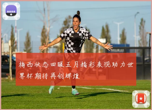 梅西状态回暖五月精彩表现助力世界杯期待再创辉煌