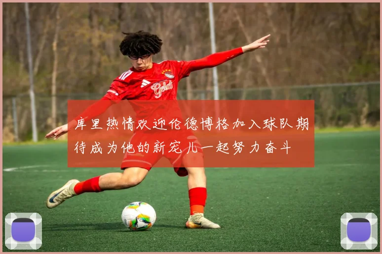 库里热情欢迎伦德博格加入球队期待成为他的新宠儿一起努力奋斗