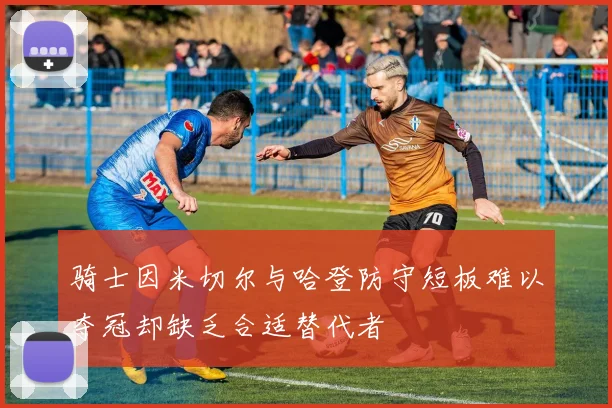 骑士因米切尔与哈登防守短板难以夺冠却缺乏合适替代者