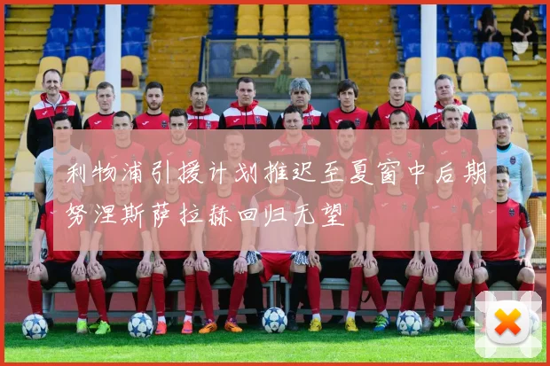 利物浦引援计划推迟至夏窗中后期努涅斯萨拉赫回归无望