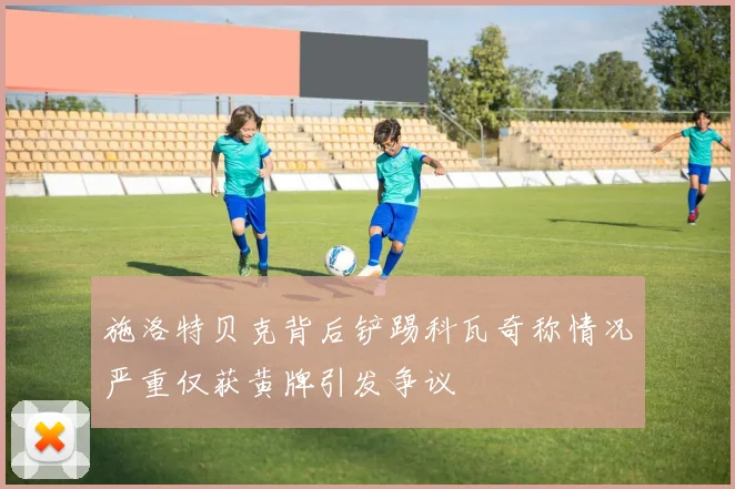 施洛特贝克背后铲踢科瓦奇称情况严重仅获黄牌引发争议