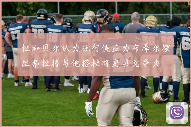 拉加贝尔认为独行侠应为布泽尔摆烂弗拉格与他搭档将更具竞争力