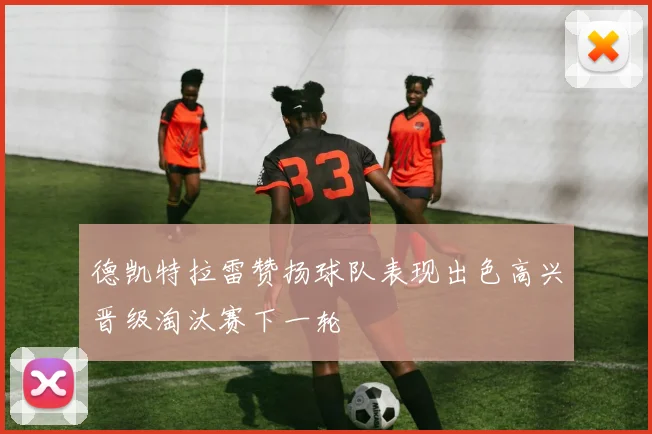 德凯特拉雷赞扬球队表现出色高兴晋级淘汰赛下一轮