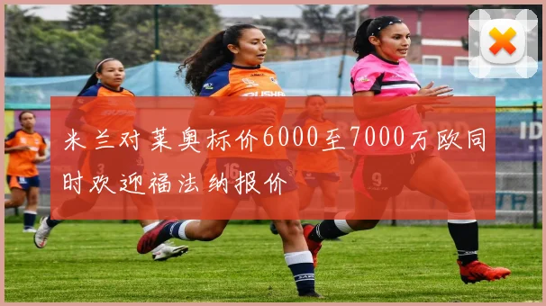 米兰对莱奥标价6000至7000万欧同时欢迎福法纳报价