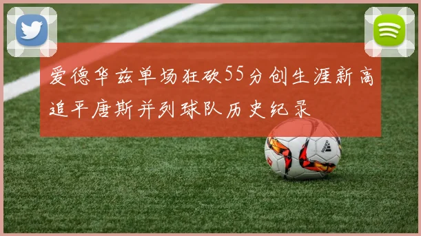 爱德华兹单场狂砍55分创生涯新高追平唐斯并列球队历史纪录